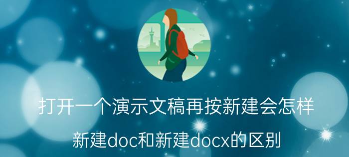 打开一个演示文稿再按新建会怎样 新建doc和新建docx的区别？